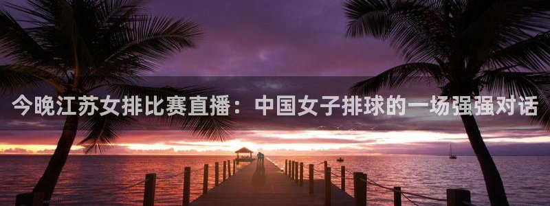 玩球直播(免费版)：今晚江苏女排比赛直播：中国女子排球的一场强强对话
