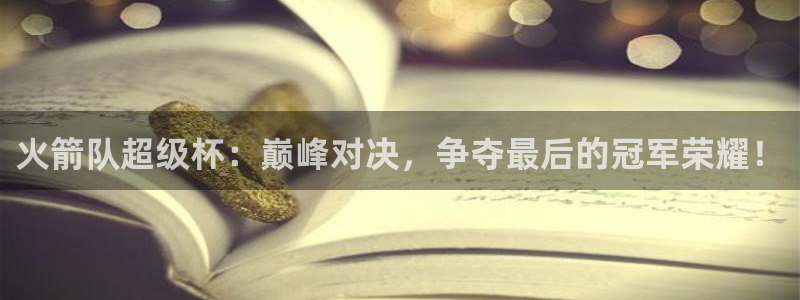 玩球直播ios版：火箭队超级杯：巅峰对决，争夺最后的冠军荣耀！