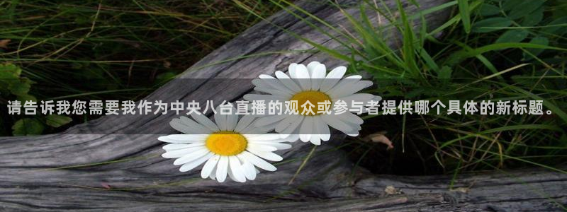 玩球直播免费高清在线：请告诉我您需要我作为中央八台直播的观众或参与者提供哪个具体的新标题。